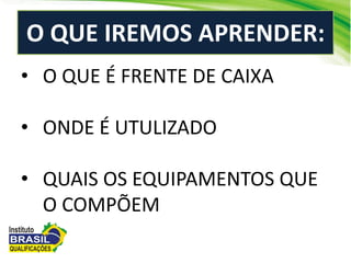 • O QUE É FRENTE DE CAIXA
• ONDE É UTULIZADO
• QUAIS OS EQUIPAMENTOS QUE
O COMPÕEM
O QUE IREMOS APRENDER:
 