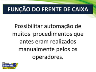 Possibilitar automação de
muitos procedimentos que
antes eram realizados
manualmente pelos os
operadores.
FUNÇÃO DO FRENTE DE CAIXA
 