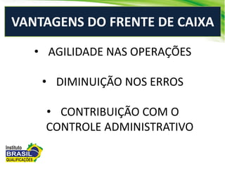 • AGILIDADE NAS OPERAÇÕES
• DIMINUIÇÃO NOS ERROS
• CONTRIBUIÇÃO COM O
CONTROLE ADMINISTRATIVO
VANTAGENS DO FRENTE DE CAIXA
 