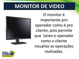 MONITOR DE VIDEO
O monitor é
importante pro
operador como é pro
cliente, pois permite
que tanto o operador
como o cliente
visualize as operações
realizadas.
 