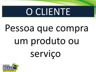 O CLIENTE
Pessoa que compra
um produto ou
serviço
 