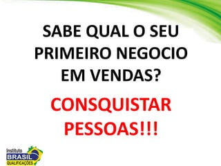 SABE QUAL O SEU
PRIMEIRO NEGOCIO
EM VENDAS?
CONSQUISTAR
PESSOAS!!!
 