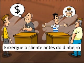 Enxergue o cliente antes do dinheiro
 