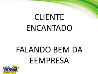 CLIENTE
ENCANTADO
FALANDO BEM DA
EEMPRESA
 