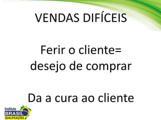 VENDAS DIFÍCEIS
Ferir o cliente=
desejo de comprar
Da a cura ao cliente
 