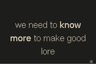 we need to know
more to make good
lore
 