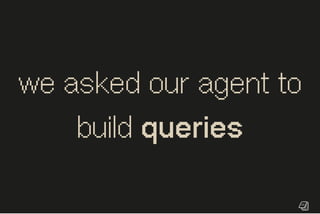 we asked our agent to
build queries
 