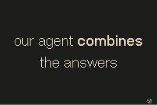 our agent combines
the answers
 
