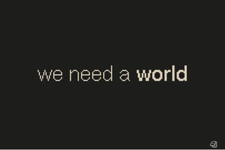we need a world
 