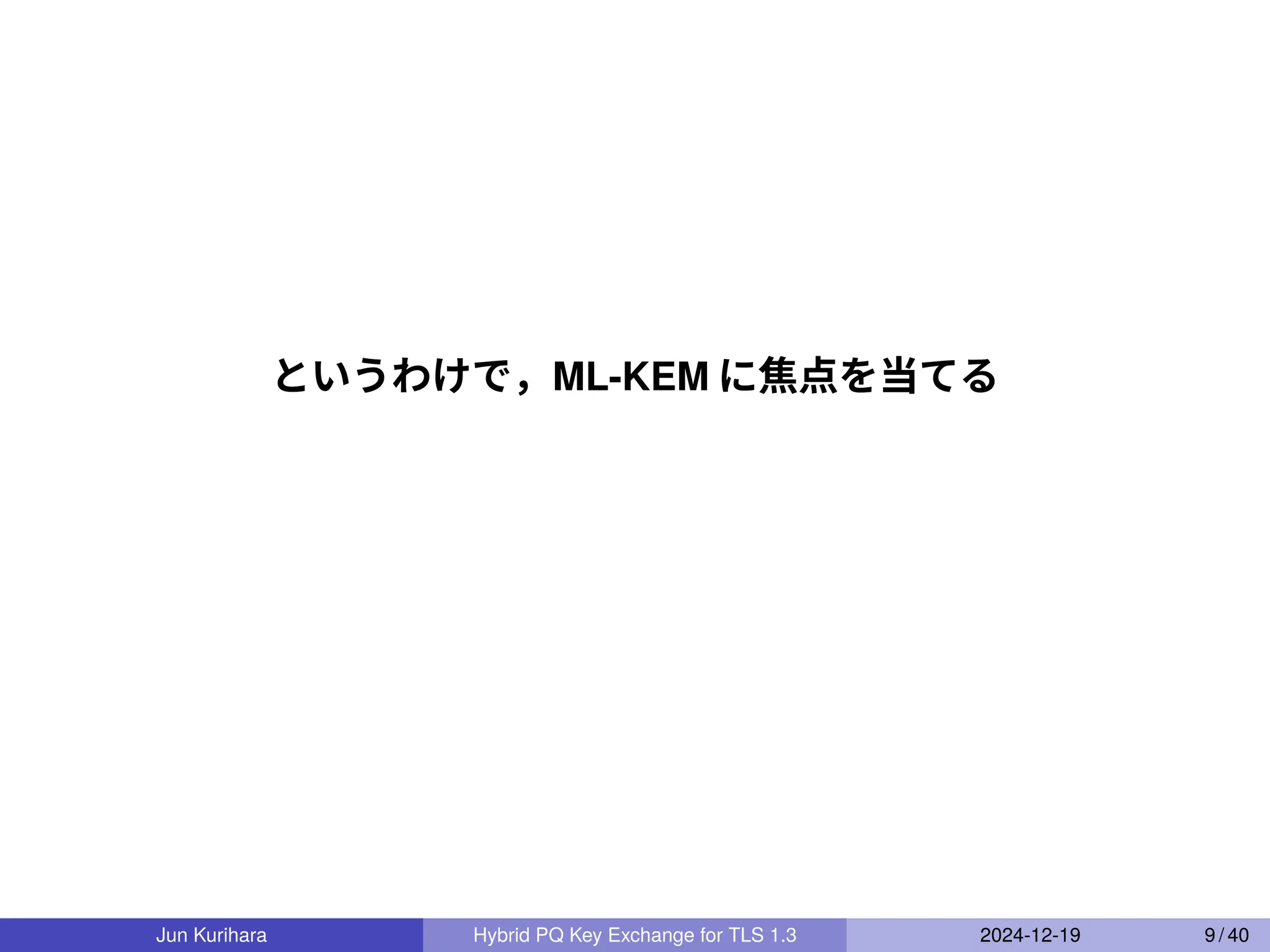 というわけで，ML-KEM に焦点を当てる
Jun Kurihara Hybrid PQ Key Exchange for TLS 1.3 2024-12-19 9 / 40
 