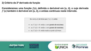 2) Critério da 2ª derivada da função
Consideremos uma função 𝑓(𝑥), definida e derivável em [𝑎, 𝑏], e cuja derivada
𝑓´(𝑥) também é derivável em [𝑎, 𝑏], e ambas contínuas neste intervalo.
 