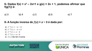 6- Dados f(x) = x² – 2x+1 e g(x) = 2x + 1, podemos afirmar que
f(g(1)) é:
a) 3 b) 4 c) 5 d) 6 e) 7
8- A função inversa de 𝑓(𝑥) = 𝒙 − 𝟑 é dada por:
 