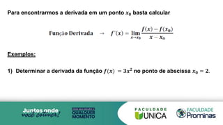 Para encontrarmos a derivada em um ponto 𝒙𝟎 basta calcular
Exemplos:
1) Determinar a derivada da função 𝒇(𝒙) = 𝟑𝒙𝟐 no ponto de abscissa 𝒙𝟎 = 𝟐.
 