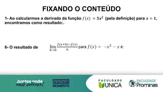 FIXANDO O CONTEÚDO
1- Ao calcularmos a derivada da função 𝑓(𝑥) = 𝟓𝒙𝟐 (pela definição) para 𝒙 = 𝟏,
encontramos como resultado:.
6- O resultado de
 