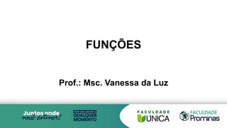 FUNÇÕES
Prof.: Msc. Vanessa da Luz
 