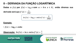 8 – DERIVADA DA FUNÇÃO LOGARÍTMICA
Dadas a 𝒇(𝒙) por 𝒇 𝒙 = log𝒂 𝒙 com 𝒂 > 𝟎 e 𝒙 ∈ ℝ+
∗
então diremos sua
derivada será que 𝒇´ 𝒙 =
𝟏
𝒙𝒍𝒏𝒂
.
Exemplo:
• 𝒇 𝒙 = 𝐥𝐨𝐠𝟐 𝒙 𝑒𝑛𝑡ã𝑜
Observação: 𝑆𝑒 𝒇 𝒙 = 𝒍𝒏 𝒙 𝒆𝒏𝒕ã𝒐 𝒇′ 𝒙 =
𝟏
𝒙
 