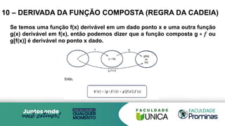 10 – DERIVADA DA FUNÇÃO COMPOSTA (REGRA DA CADEIA)
Se temos uma função f(x) derivável em um dado ponto x e uma outra função
g(x) derivável em f(x), então podemos dizer que a função composta g ∘ 𝑓 ou
g[f(x)] é derivável no ponto x dado.
 