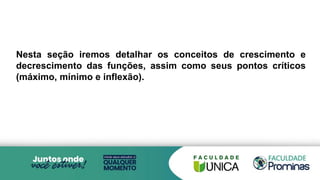 Nesta seção iremos detalhar os conceitos de crescimento e
decrescimento das funções, assim como seus pontos críticos
(máximo, mínimo e inflexão).
 