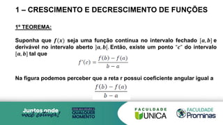 1 – CRESCIMENTO E DECRESCIMENTO DE FUNÇÕES
1º TEOREMA:
Suponha que 𝒇(𝒙) seja uma função contínua no intervalo fechado [𝒂, 𝒃] e
derivável no intervalo aberto ]𝒂, 𝒃[. Então, existe um ponto “𝒄” do intervalo
[𝒂, 𝒃] tal que
Na figura podemos perceber que a reta r possui coeficiente angular igual a
 