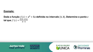 Exemplo:
Dada a função 𝑓 𝑥 = 𝒙𝟐 + 𝟓𝒙 definida no intervalo [𝟏, 𝟑]. Determine o ponto 𝒄
tal que 𝑓´ 𝑐 =
𝒇 𝟑 −𝒇(𝟏)
𝟑 −𝟏
 