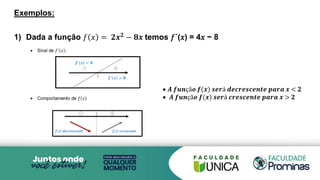 Exemplos:
1) Dada a função 𝑓 𝑥 = 𝟐𝒙𝟐 − 𝟖𝒙 temos 𝑓´(𝑥) = 4𝑥 − 8
 𝑨 𝒇𝒖𝒏çã𝒐 𝒇(𝒙) 𝒔𝒆𝒓á 𝒅𝒆𝒄𝒓𝒆𝒔𝒄𝒆𝒏𝒕𝒆 𝒑𝒂𝒓𝒂 𝒙 < 𝟐
 𝑨 𝒇𝒖𝒏çã𝒐 𝒇(𝒙) 𝒔𝒆𝒓á 𝒄𝒓𝒆𝒔𝒄𝒆𝒏𝒕𝒆 𝒑𝒂𝒓𝒂 𝒙 > 𝟐
 