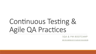 Continuous Testing &
Agile QA Practices
SQA & PM BOOTCAMP
MUHAMMAD FAHAD BASHIR
 