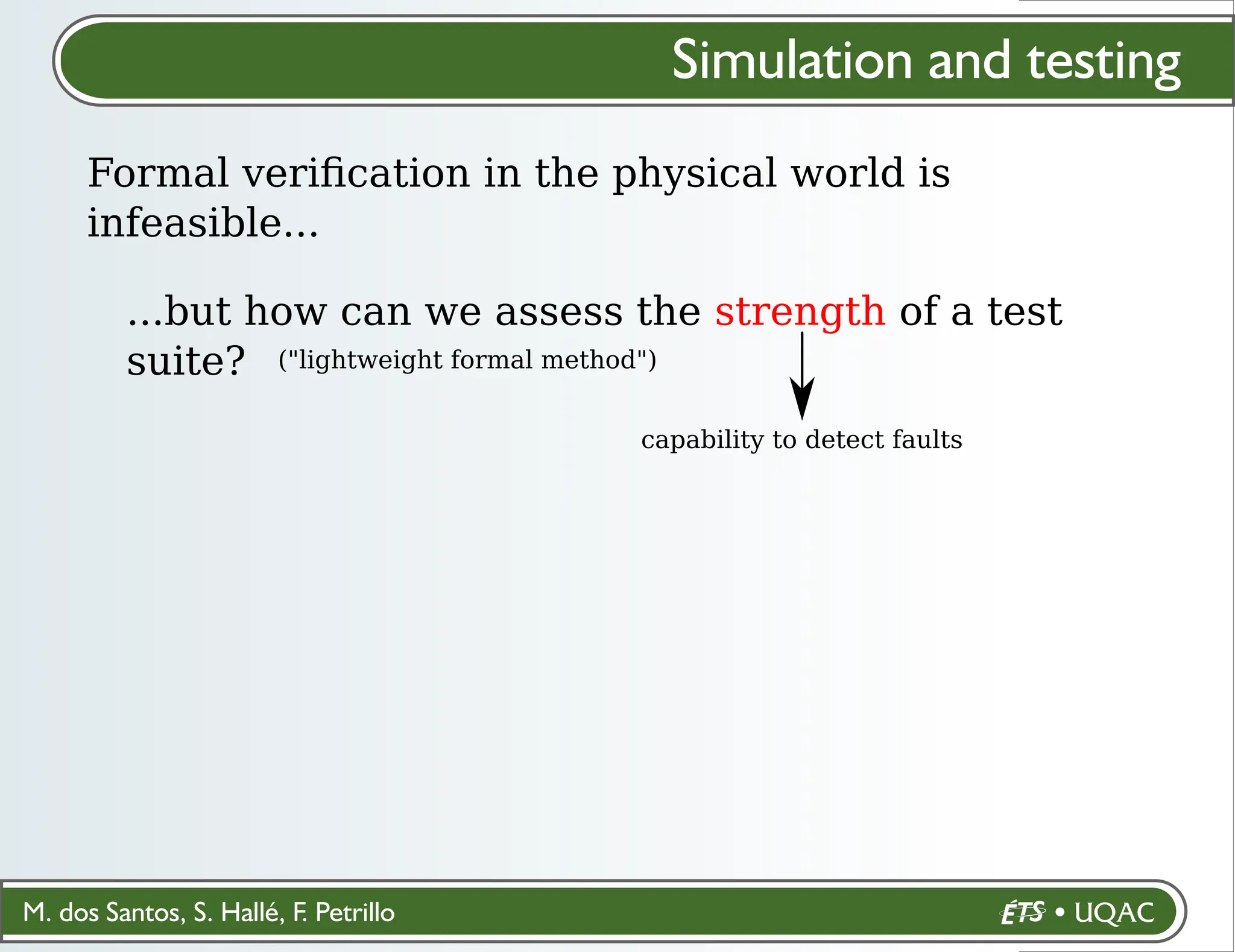 M. dos Santos, S. Hallé, F. Petrillo
Simulation and testing
Formal veriﬁcation in the physical world is
infeasible...
...but how can we assess the strength of a test
suite? ("lightweight formal method")
capability to detect faults
 