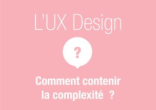 ?
L’UX Design
Comment contenir
la complexité ?
 