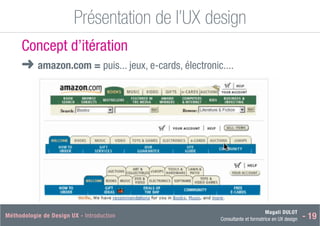 Magali DULOT
Consultante et formatrice en UX design - 19
Méthodologie de Design UX - Introduction Magali DULOT
Designer d’expériences digitales et interactives
Mercredi 29 octobre 2014 - 28
Présentation de l’UX design
Ergonomie des interfaces
Concept d’itération
■
➜ amazon.com = puis... jeux, e-cards, électronic....
 