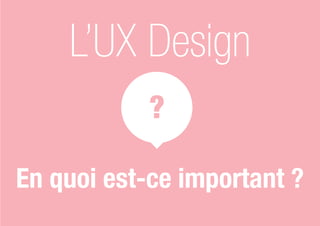 ?
L’UX Design
En quoi est-ce important ?
 