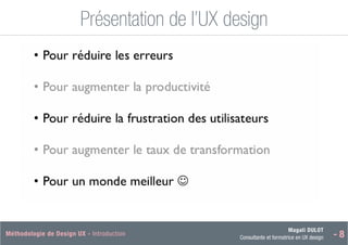 Magali DULOT
Consultante et formatrice en UX design - 8
Méthodologie de Design UX - Introduction Magali DULOT
Designer d’expériences digitales et interactives
Mercredi 29 octobre 2014 - 17
Présentation de l’UX design
Ergonomie des interfaces
 