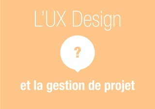 ?
L’UX Design
et la gestion de projet
 