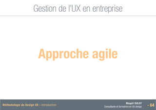 Magali DULOT
Consultante et formatrice en UX design - 64
Méthodologie de Design UX - Introduction
Gestion de l’UX en entreprise
 Approche agile
 