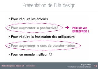 Magali DULOT
Consultante et formatrice en UX design - 10
Méthodologie de Design UX - Introduction Magali DULOT
Designer d’expériences digitales et interactives
Mercredi 29 octobre 2014 - 19
Présentation de l’UX design
Ergonomie des interfaces
■
➜ Point de vue
ENTREPRISE !
 