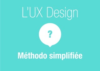 ?
L’UX Design
Méthodo simplifiée
 