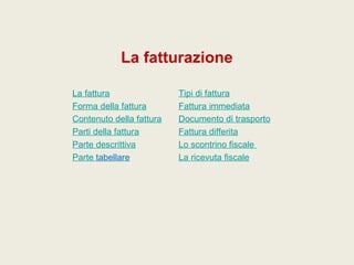 La fatturazione
La fattura Tipi di fattura
Forma della fattura Fattura immediata
Contenuto della fattura Documento di trasporto
Parti della fattura Fattura differita
Parte descrittiva Lo scontrino fiscale
Parte tabellare La ricevuta fiscale
 