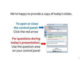 33
We’re happy to provide a copy of today’s slides.
To open or close
the control panel:
Click the red arrow
For questions during
today’s presentation:
Use the question area
on your control panel
Webinar
Q: Are the slides available?
A: Yes, more info will be provided at the end
 