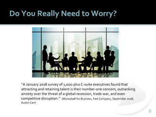 88
Do You Really Need to Worry?
“A January 2018 survey of 1,000-plus C-suite executives found that
attracting and retaining talent is their number-one concern, outranking
anxiety over the threat of a global recession, trade war, and even
competitive disruption.” (Moneyball for Business, Fast Company, September 2018,
Austin Carr)
 