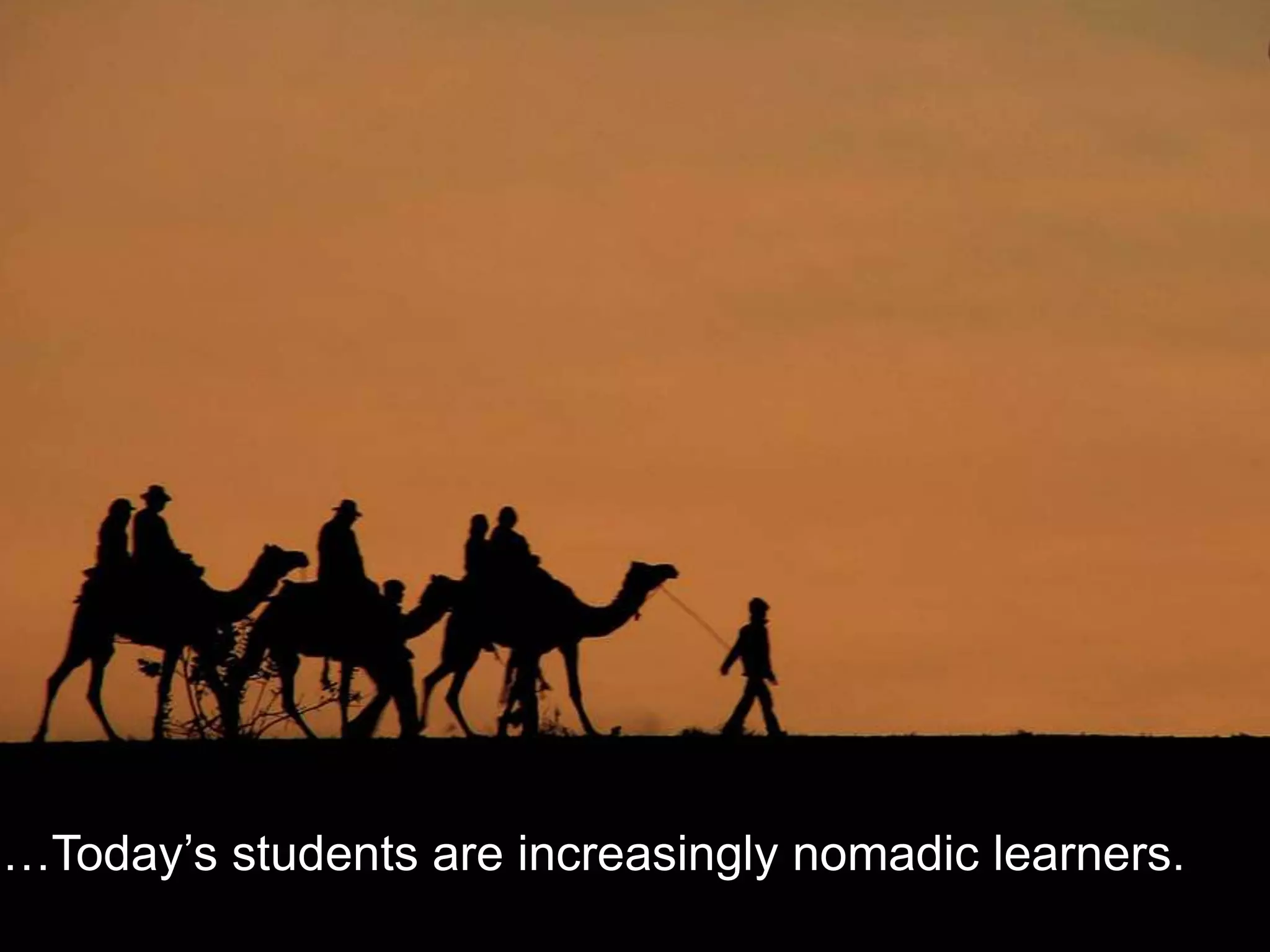 …Today’s students are increasingly nomadic learners.
 