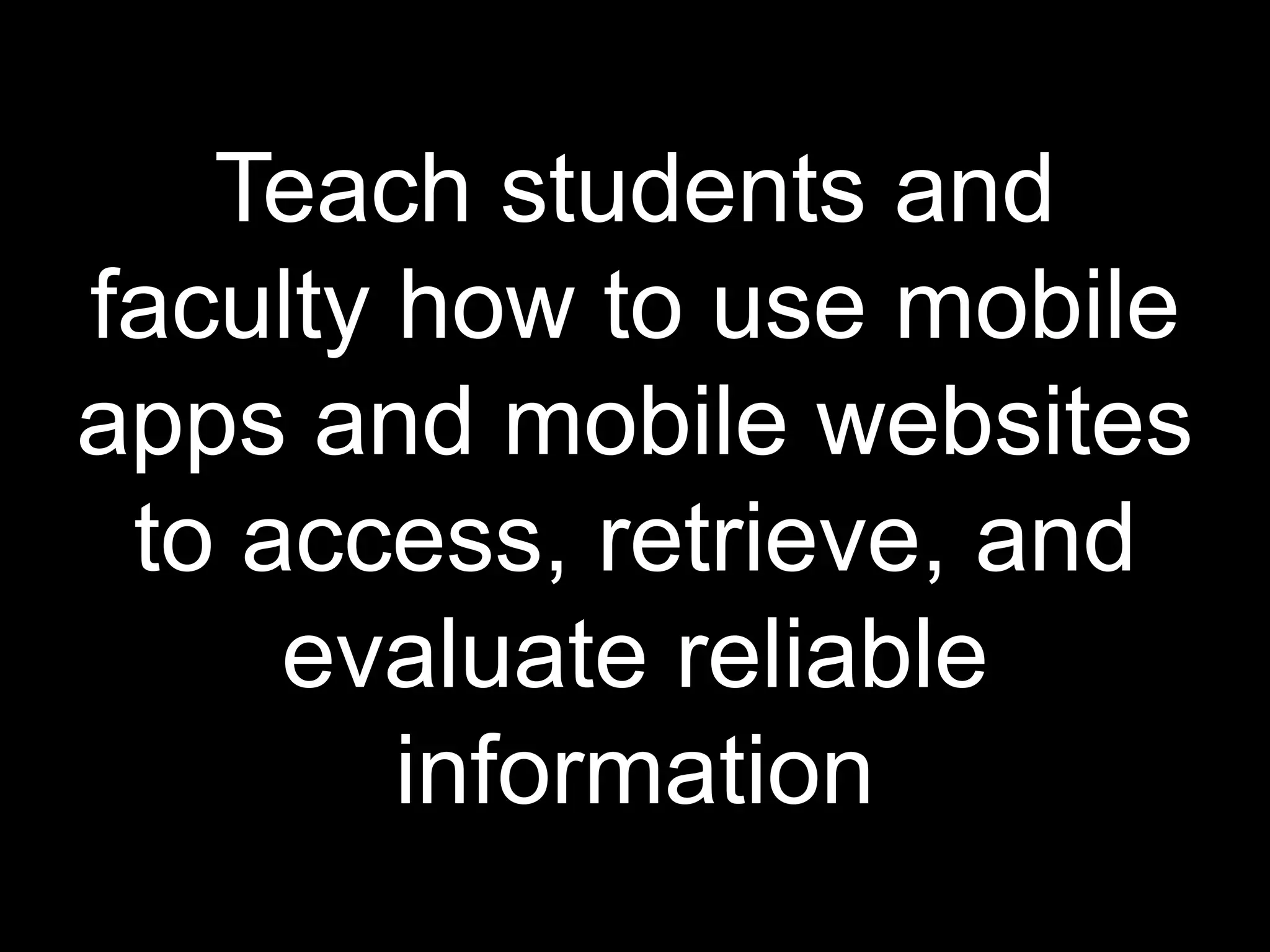 Teach students and
faculty how to use mobile
apps and mobile websites
 to access, retrieve, and
     evaluate reliable
        information
 