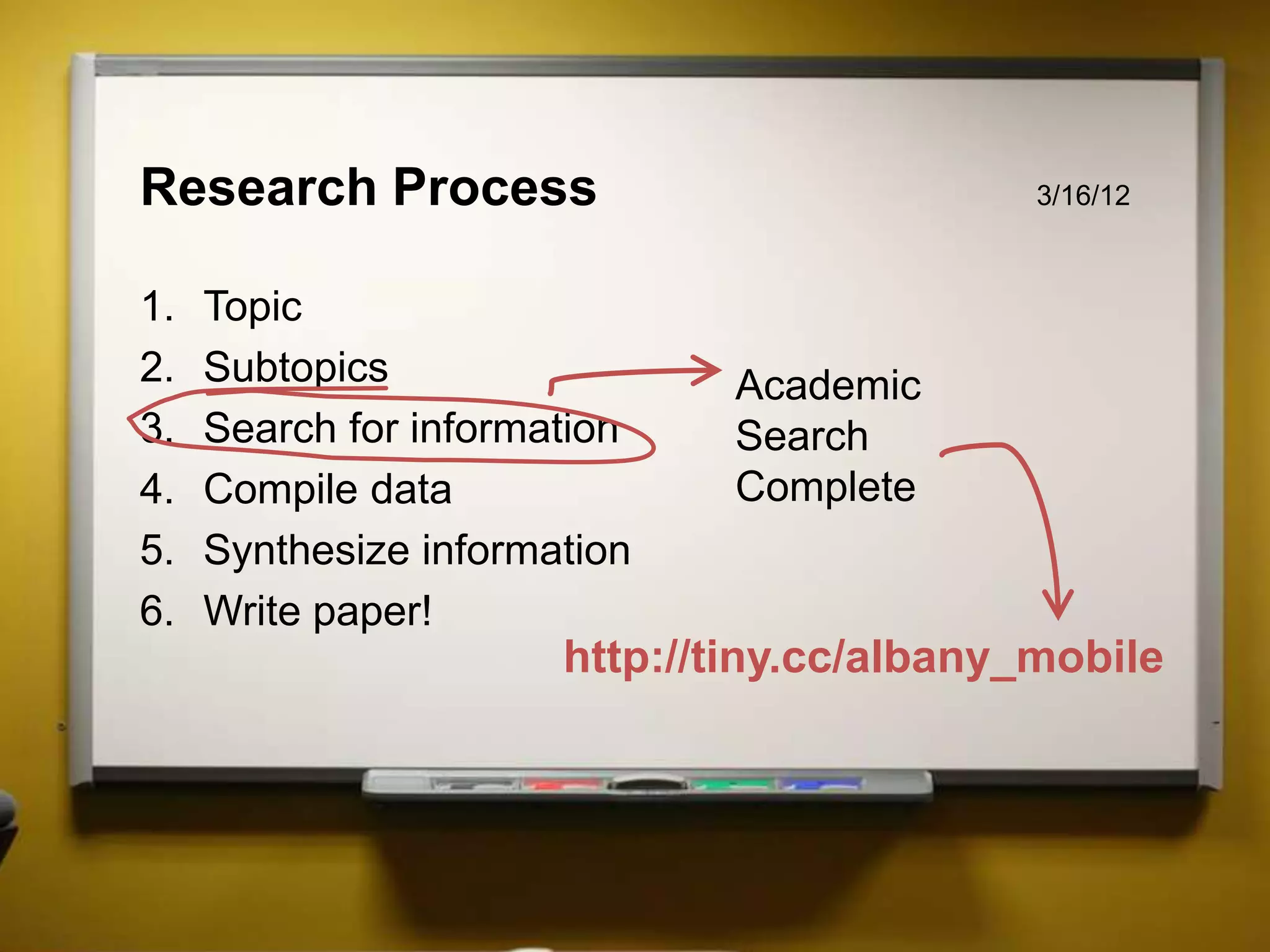 Research Process                             3/16/12



1.   Topic
2.   Subtopics                 Academic
3.   Search for information    Search
4.   Compile data              Complete
5.   Synthesize information
6.   Write paper!
                       http://tiny.cc/albany_mobile
 