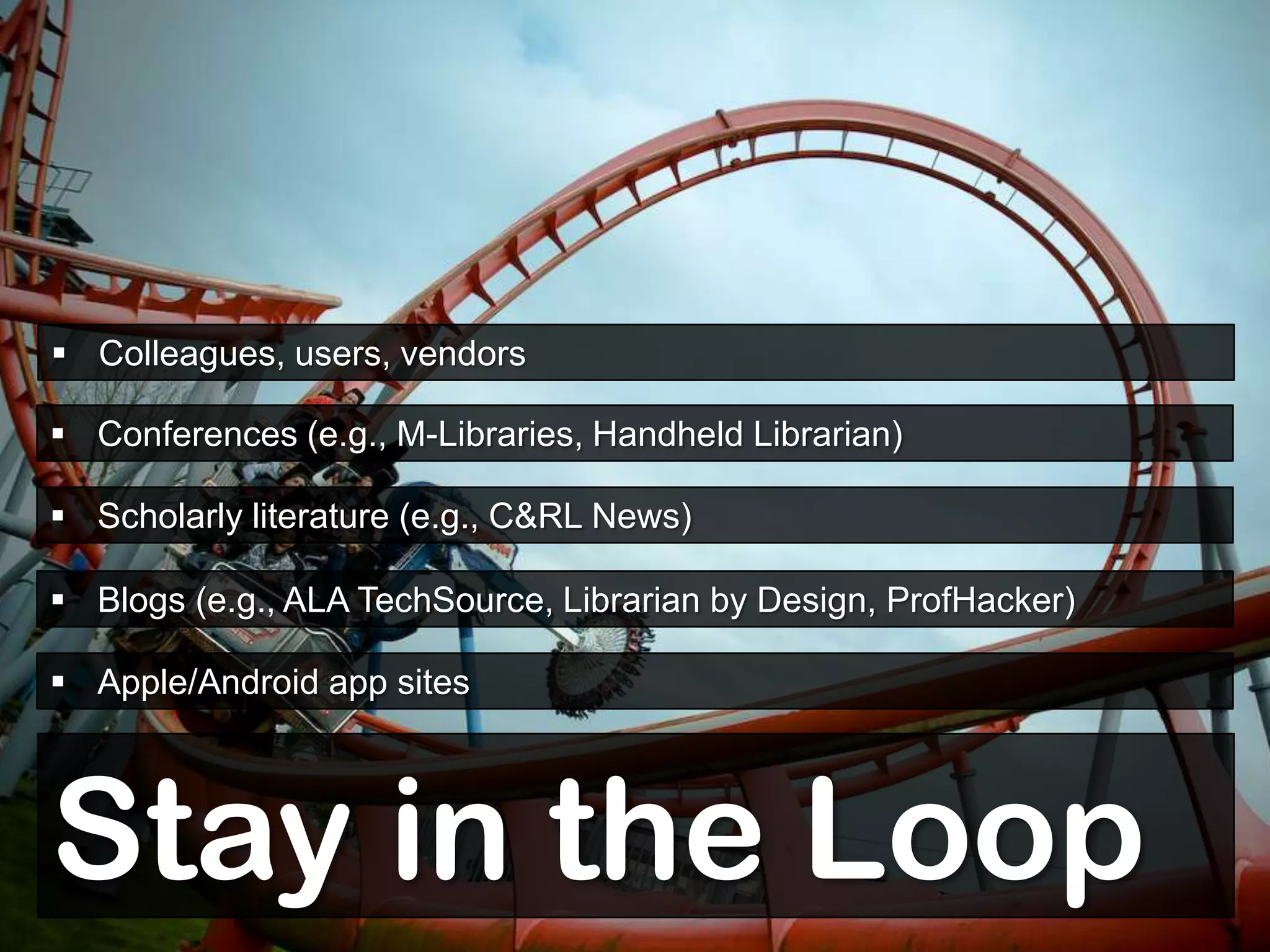  Colleagues, users, vendors

 Conferences (e.g., M-Libraries, Handheld Librarian)

 Scholarly literature (e.g., C&RL News)

 Blogs (e.g., ALA TechSource, Librarian by Design, ProfHacker)

 Apple/Android app sites




Stay in the Loop
 