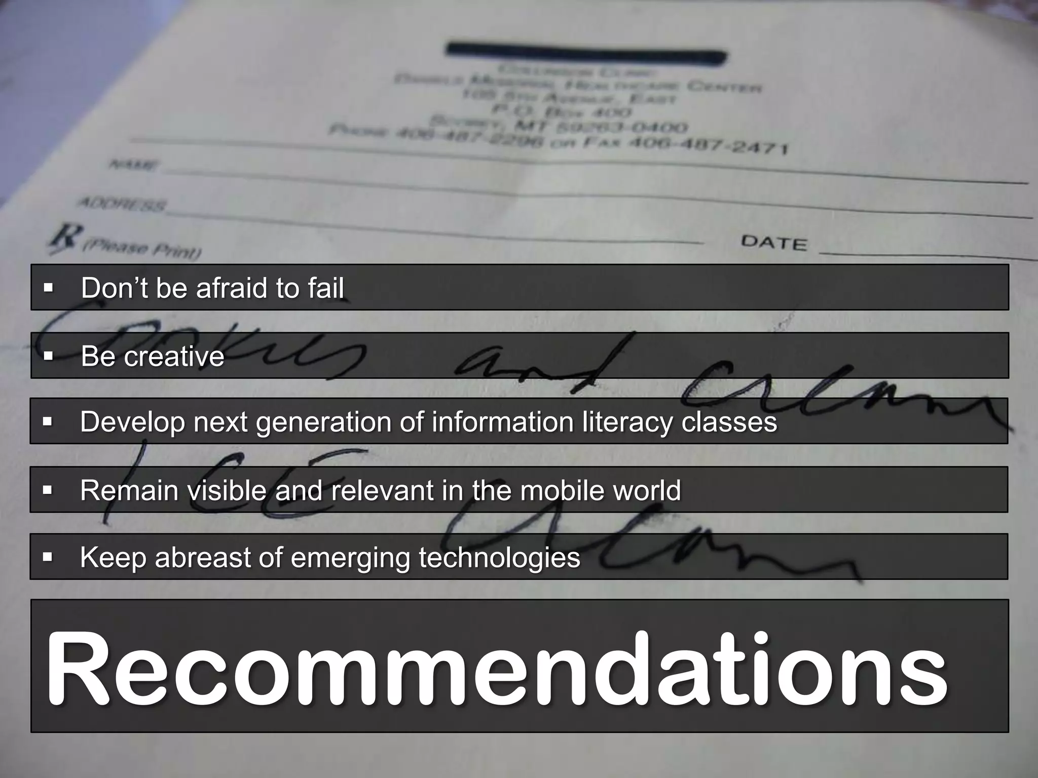  Don’t be afraid to fail

 Be creative

 Develop next generation of information literacy classes

 Remain visible and relevant in the mobile world

 Keep abreast of emerging technologies



Recommendations
 