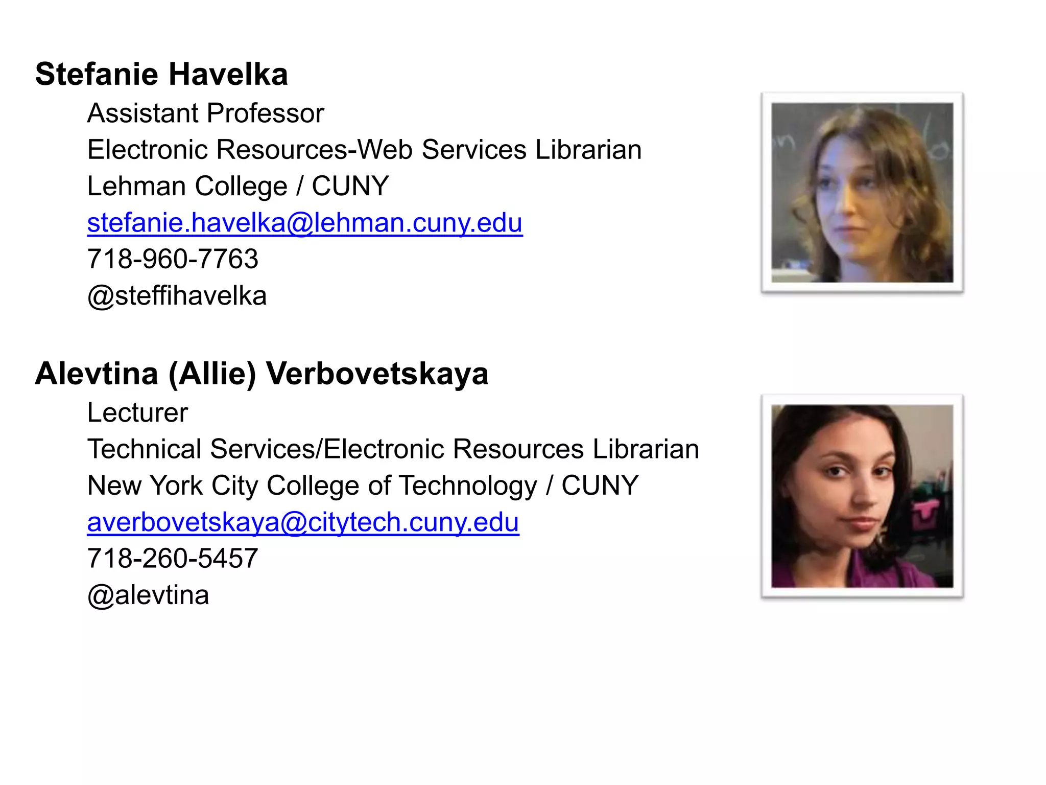 Stefanie Havelka
   Assistant Professor
   Electronic Resources-Web Services Librarian
   Lehman College / CUNY
   stefanie.havelka@lehman.cuny.edu
   718-960-7763
   @steffihavelka

Alevtina (Allie) Verbovetskaya
   Lecturer
   Technical Services/Electronic Resources Librarian
   New York City College of Technology / CUNY
   averbovetskaya@citytech.cuny.edu
   718-260-5457
   @alevtina
 