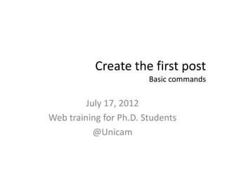Create the first post
                        Basic commands

         July 17, 2012
Web training for Ph.D. Students
           @Unicam
 