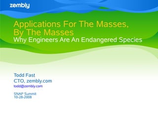 Applications For The Masses,
By The Masses
Why Engineers Are An Endangered Species




Todd Fast
CTO, zembly.com
todd@zembly.com

SNAP Summit
10-28-2008
 