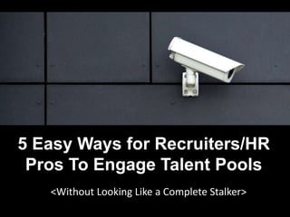 5 Easy Ways for Recruiters/HR
Pros To Engage Talent Pools
<Without Looking Like a Complete Stalker>
 