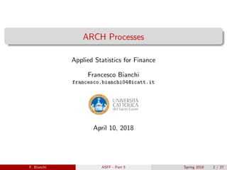 ARCH Processes
Applied Statistics for Finance
Francesco Bianchi
francesco.bianchi04@icatt.it
April 10, 2018
F. Bianchi ASFF - Part 5 Spring 2018 2 / 27
 