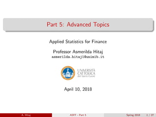 Part 5: Advanced Topics
Applied Statistics for Finance
Professor Asmerilda Hitaj
asmerilda.hitaj1@unimib.it
April 10, 2018
A. Hitaj ASFF - Part 5 Spring 2018 1 / 27
 