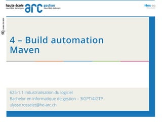 4 – Build automation
Maven
625-1.1 Industrialisation du logiciel
Bachelor en informatique de gestion – 3IGPT/4IGTP
ulysse.rosselet@he-arc.ch
 